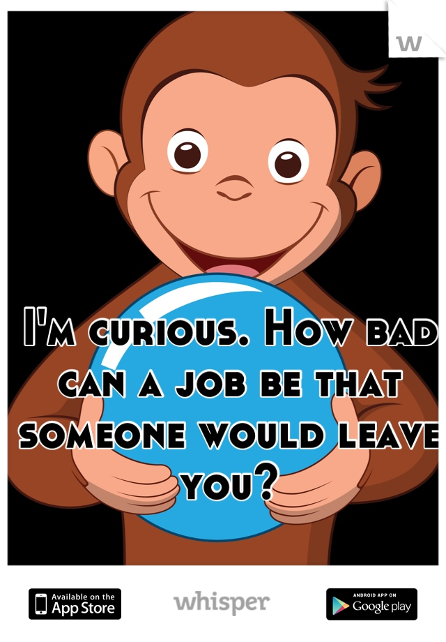 I'm curious. How bad can a job be that someone would leave you?