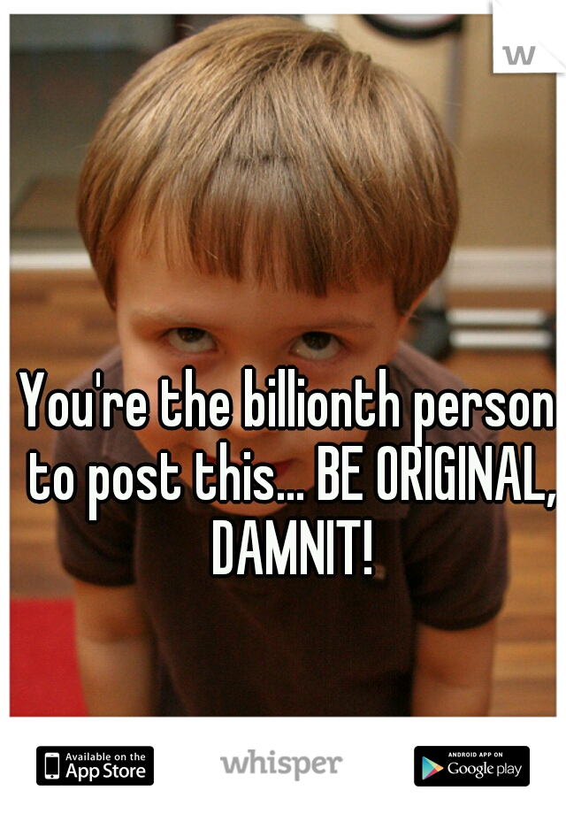 You're the billionth person to post this... BE ORIGINAL, DAMNIT!