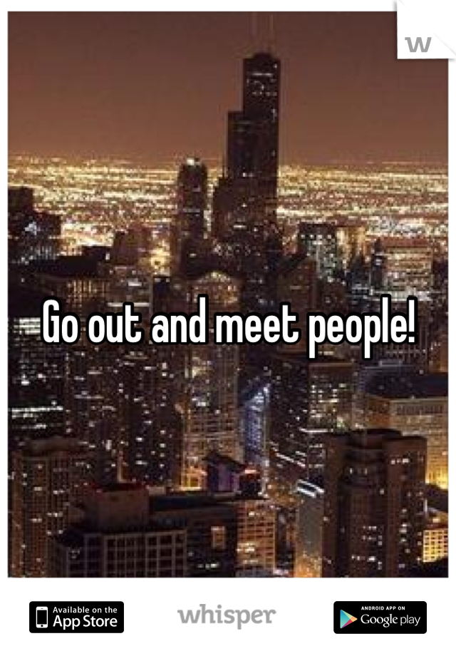 Go out and meet people!