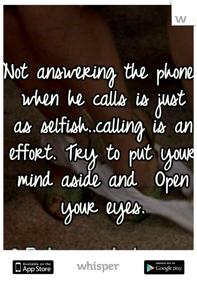 Not answering the phone when he calls is just as selfish..calling is an effort. Try to put your mind aside and  Open your eyes.