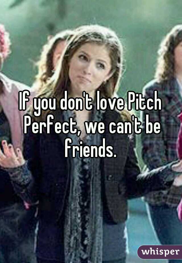 If you don't love Pitch Perfect, we can't be friends. 