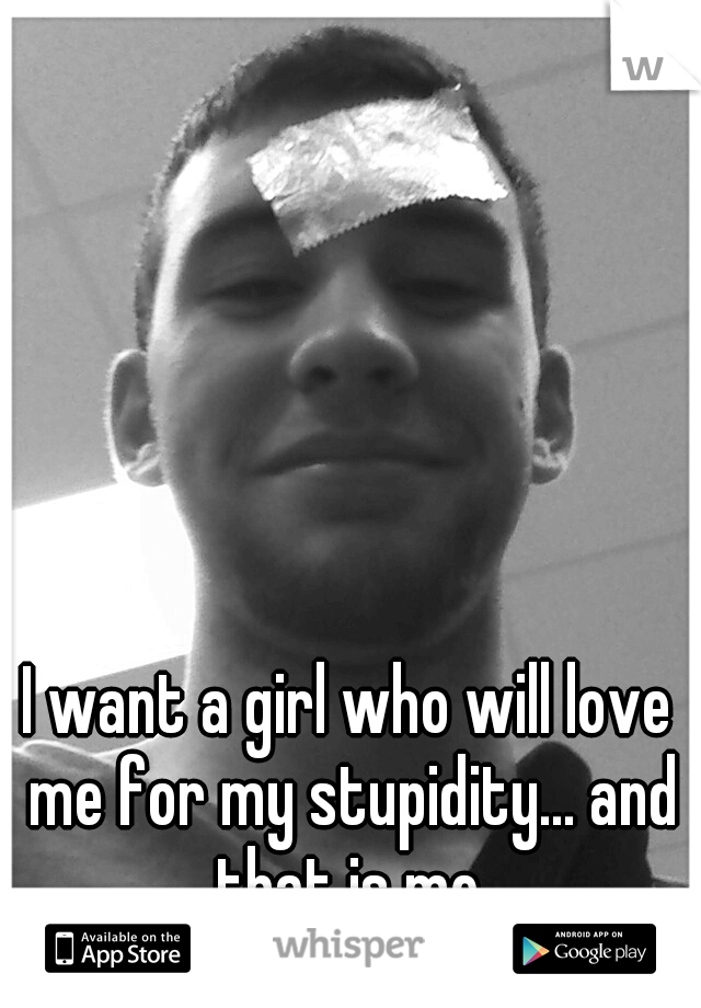 I want a girl who will love me for my stupidity... and that is me.