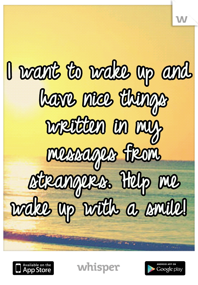 I want to wake up and have nice things written in my messages from strangers. Help me wake up with a smile! 