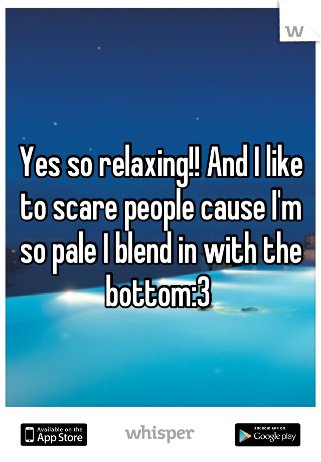 Yes so relaxing!! And I like to scare people cause I'm so pale I blend in with the bottom:3 