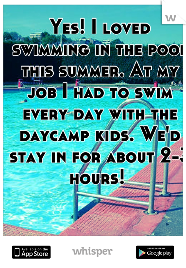 Yes! I loved swimming in the pool this summer. At my job I had to swim every day with the daycamp kids. We'd stay in for about 2-3 hours! 
