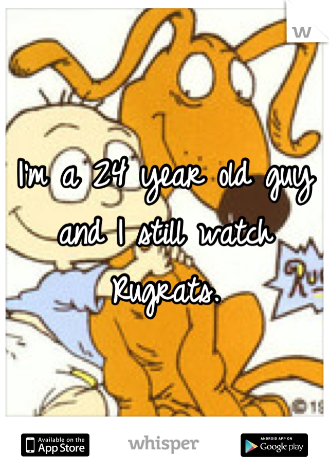 I'm a 24 year old guy and I still watch Rugrats.