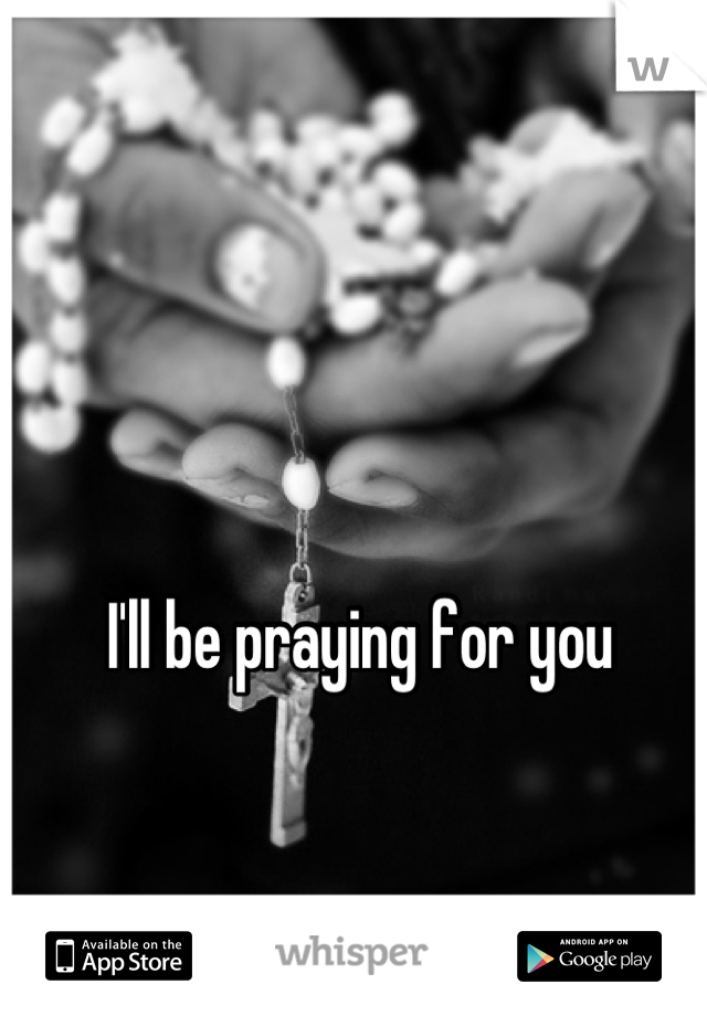 I'll be praying for you
