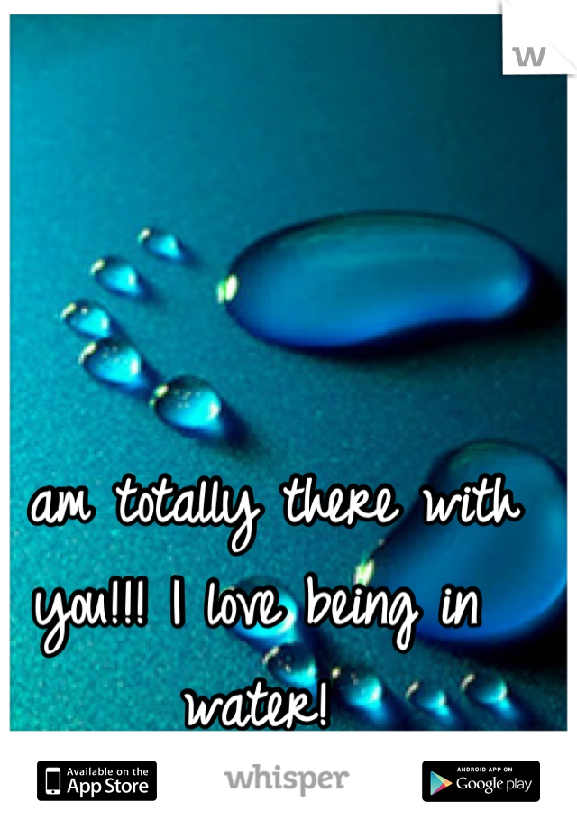 I am totally there with you!!! I love being in water!