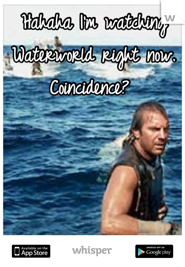 Hahaha I'm watching Waterworld right now. 
Coincidence? 