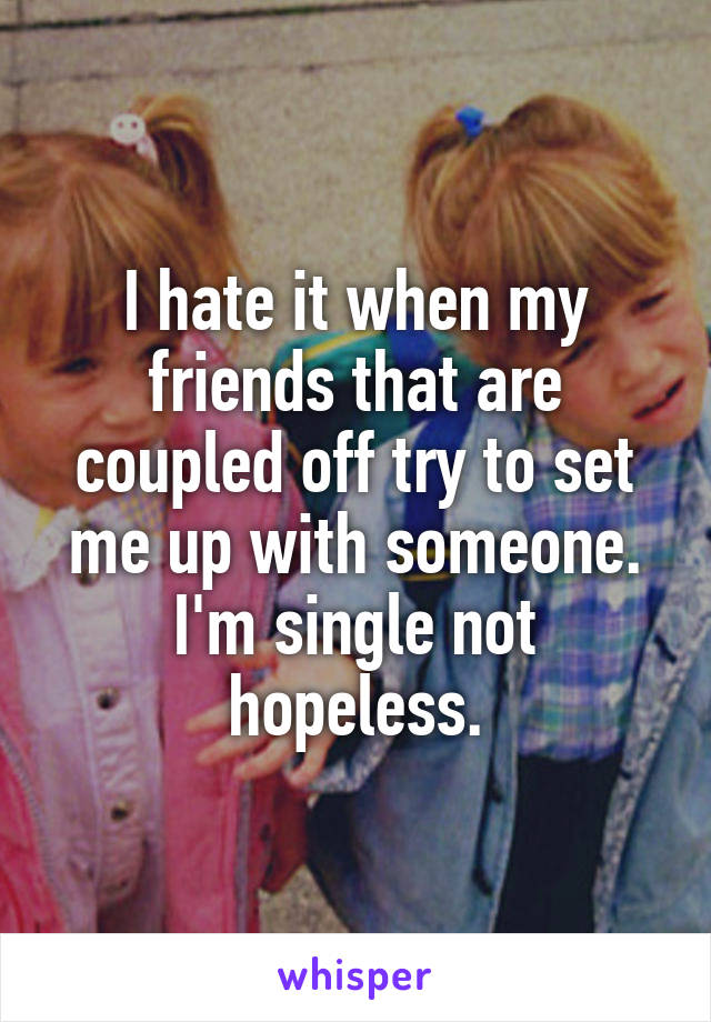 I hate it when my friends that are coupled off try to set me up with someone. I'm single not hopeless.