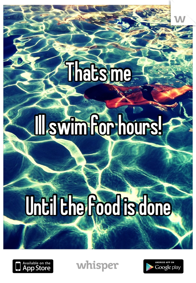 Thats me

Ill swim for hours! 


Until the food is done