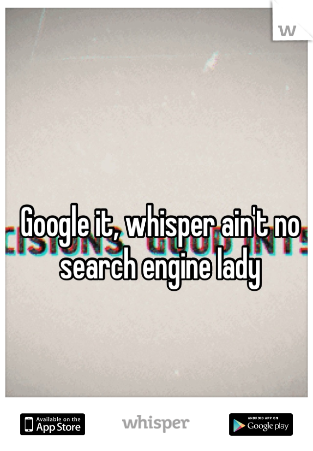 Google it, whisper ain't no search engine lady