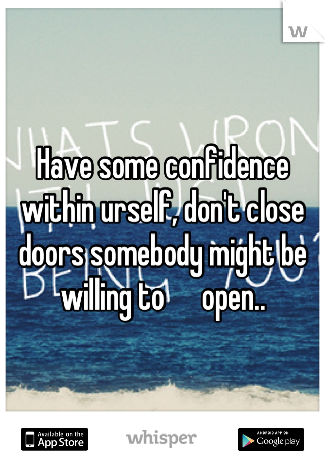 Have some confidence within urself, don't close doors somebody might be willing to      open..