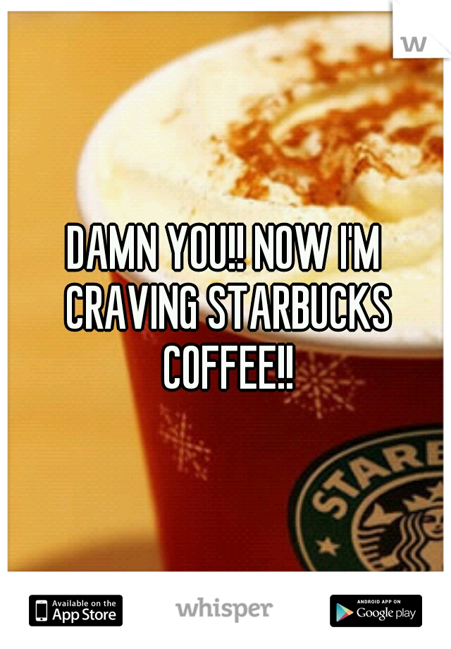 DAMN YOU!! NOW I'M CRAVING STARBUCKS COFFEE!!