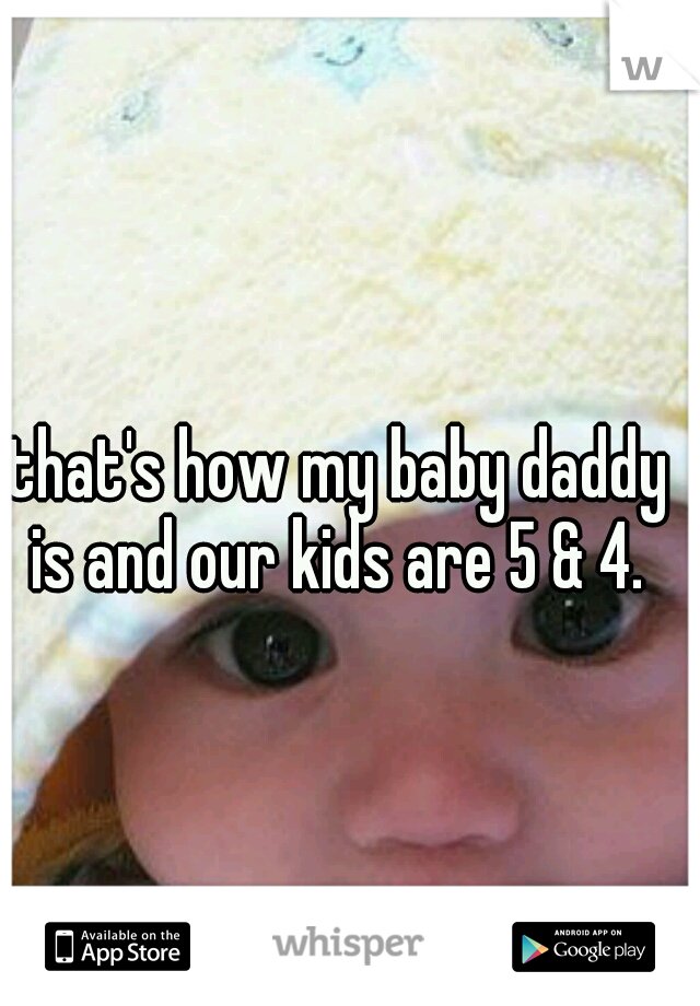 that's how my baby daddy is and our kids are 5 & 4. 