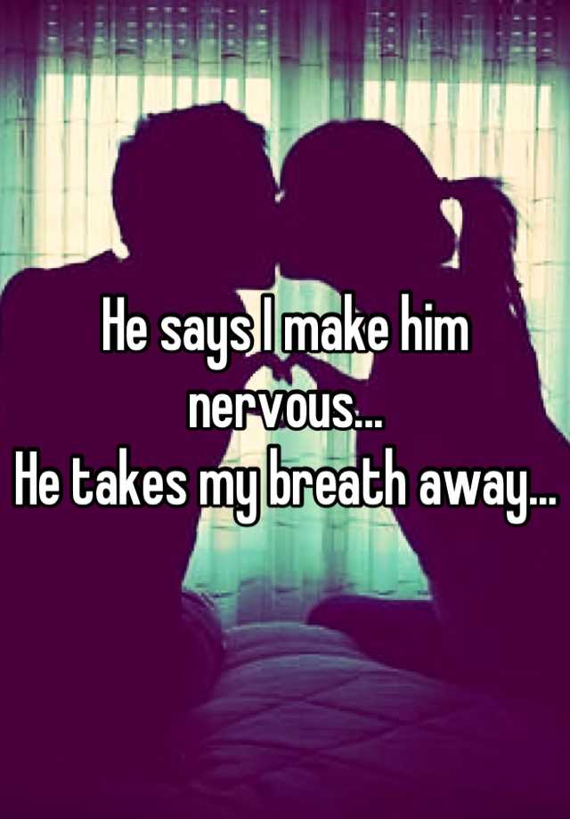 He Says I Make Him Nervous He Takes My Breath Away