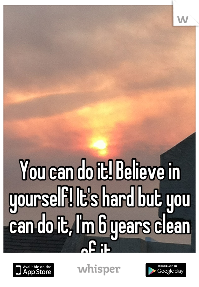 You can do it! Believe in yourself! It's hard but you can do it, I'm 6 years clean of it. 