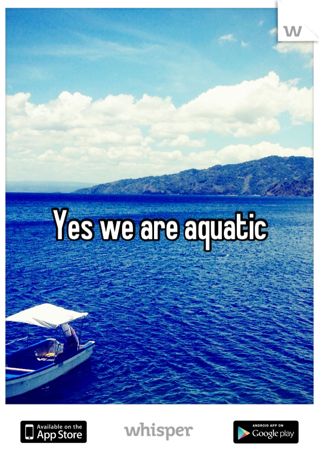 Yes we are aquatic