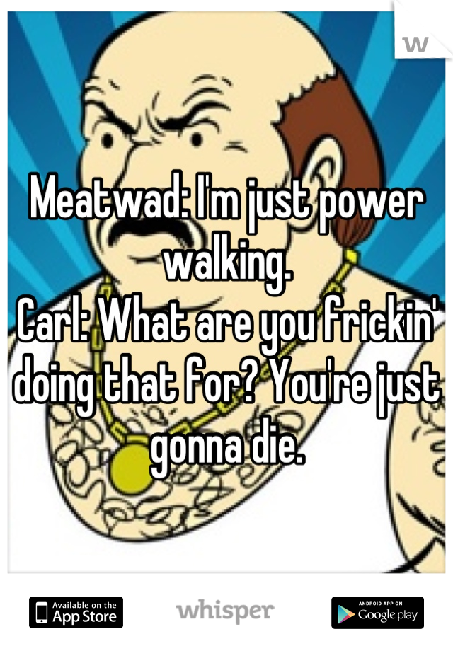 Meatwad: I'm just power walking.
Carl: What are you frickin' doing that for? You're just gonna die.