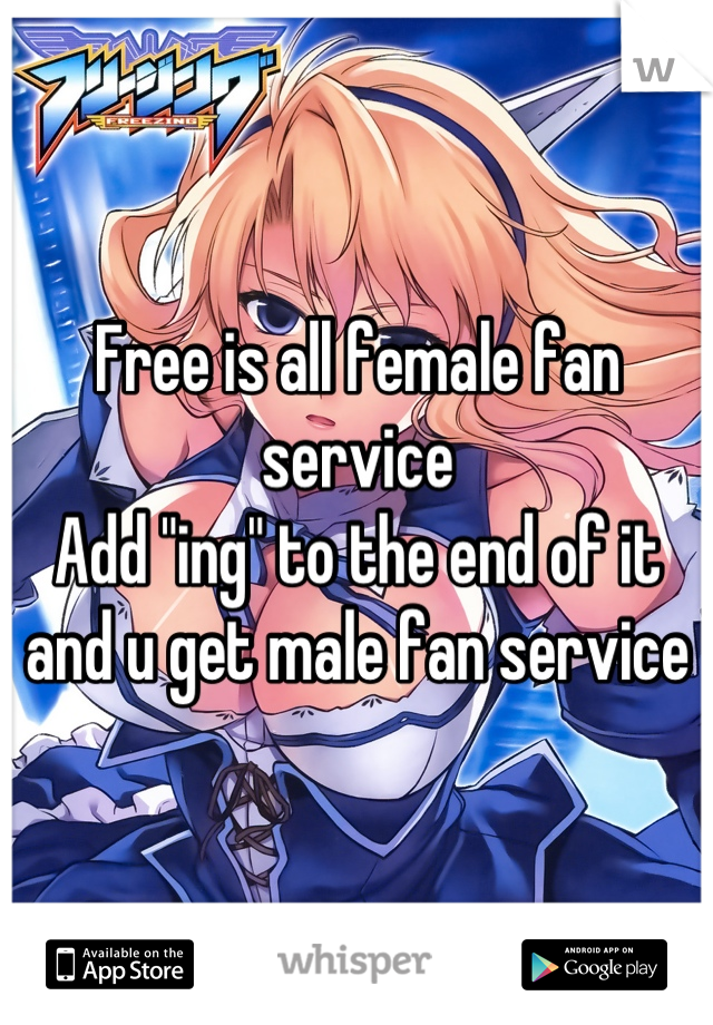 Free is all female fan service 
Add "ing" to the end of it and u get male fan service
