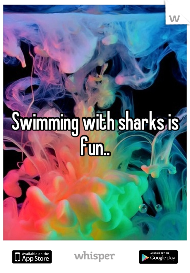 Swimming with sharks is fun..