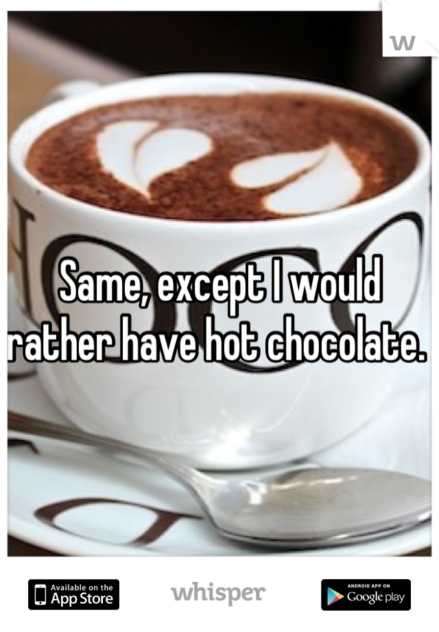 Same, except I would rather have hot chocolate. 