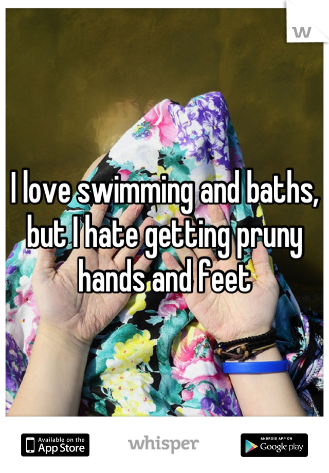 I love swimming and baths, but I hate getting pruny hands and feet