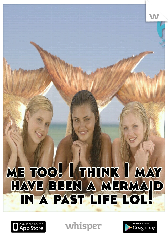 me too! I think I may have been a mermaid in a past life lol!