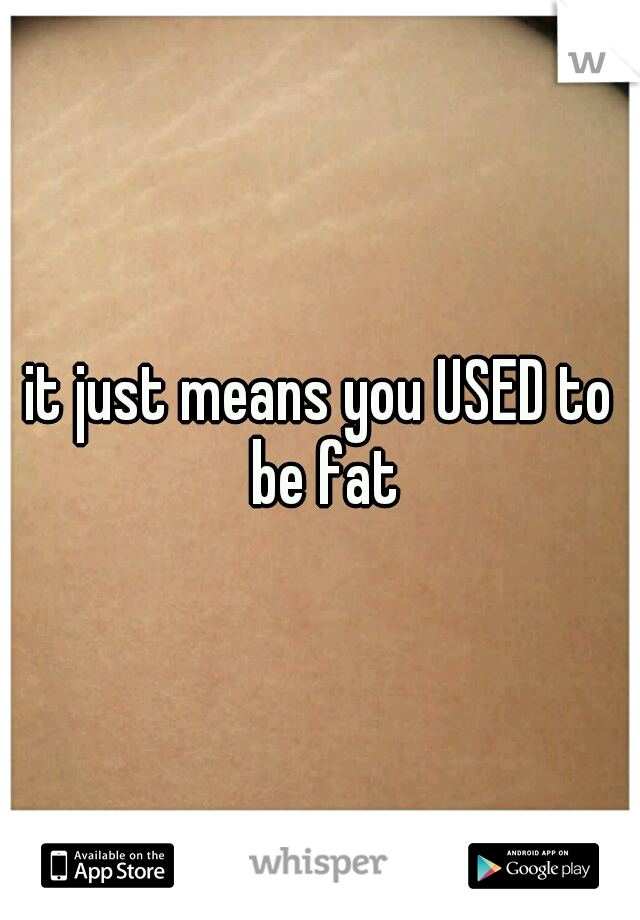 it just means you USED to be fat