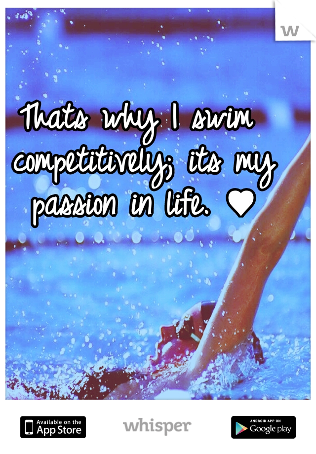 Thats why I swim competitively; its my passion in life. ♥