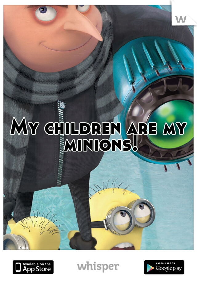 My children are my minions!