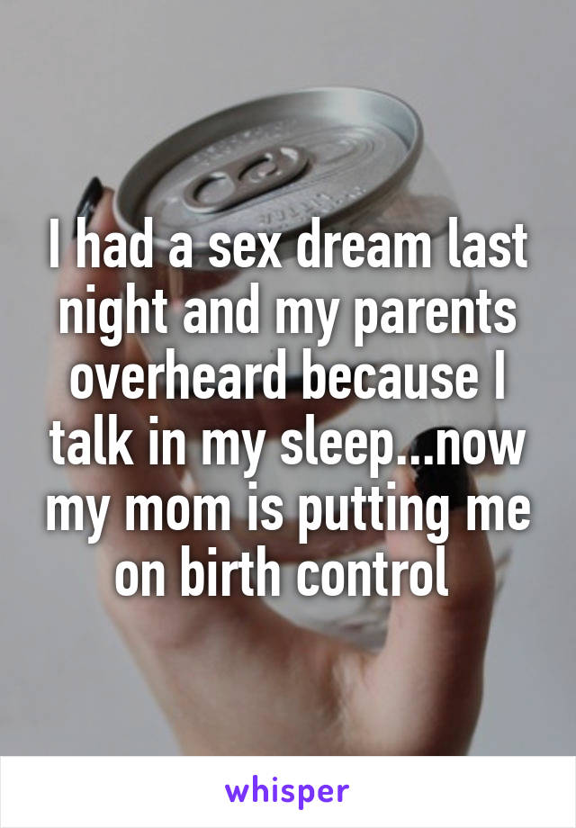 I had a sex dream last night and my parents overheard because I talk in my sleep...now my mom is putting me on birth control 