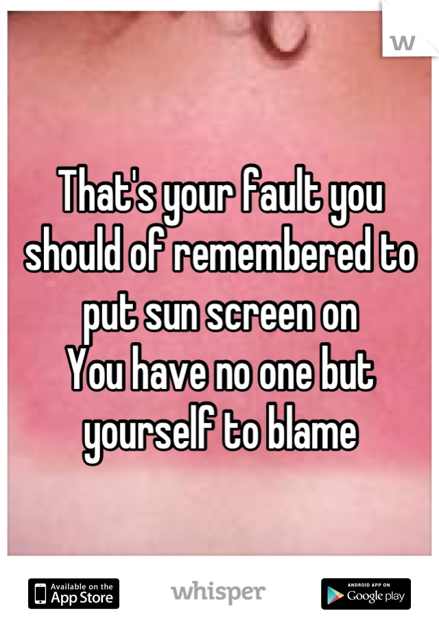 That's your fault you should of remembered to put sun screen on
You have no one but yourself to blame
