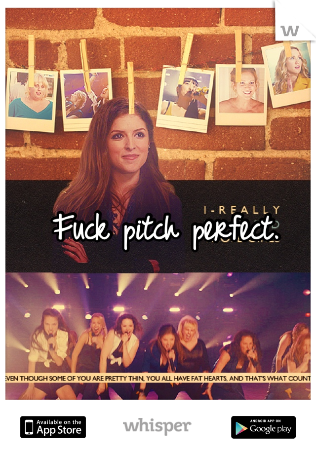 Fuck pitch perfect. 