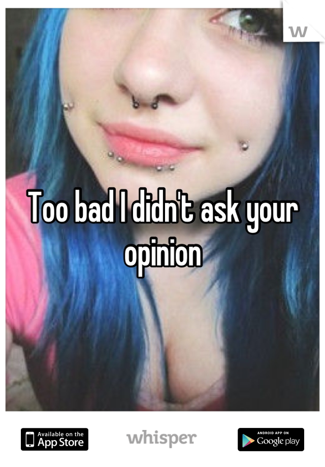 Too bad I didn't ask your opinion