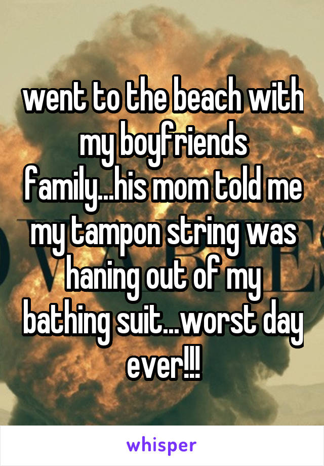 went to the beach with my boyfriends family...his mom told me my tampon string was haning out of my bathing suit...worst day ever!!!