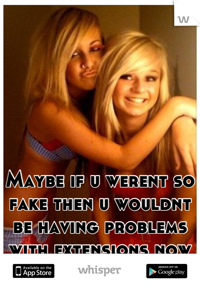 Maybe if u werent so fake then u wouldnt be having problems with extensions now would u :)