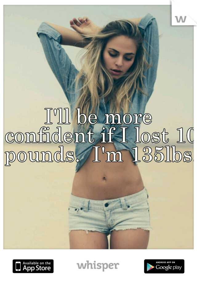 I'll be more confident if I lost 10 pounds.  I'm 135lbs.