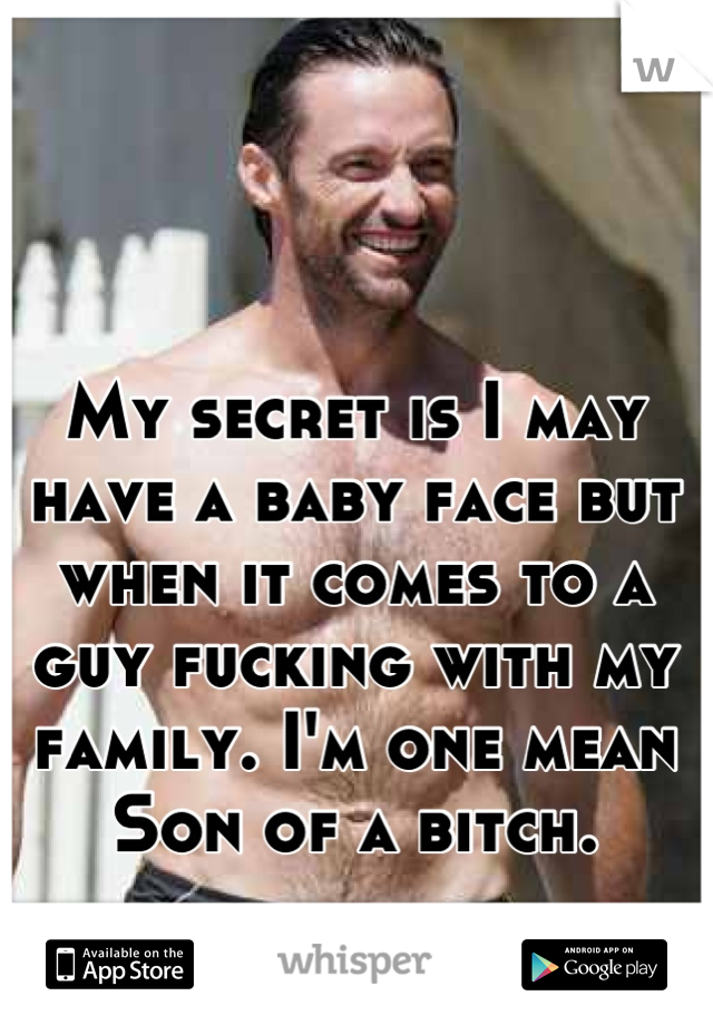 My secret is I may have a baby face but when it comes to a guy fucking with my family. I'm one mean Son of a bitch.