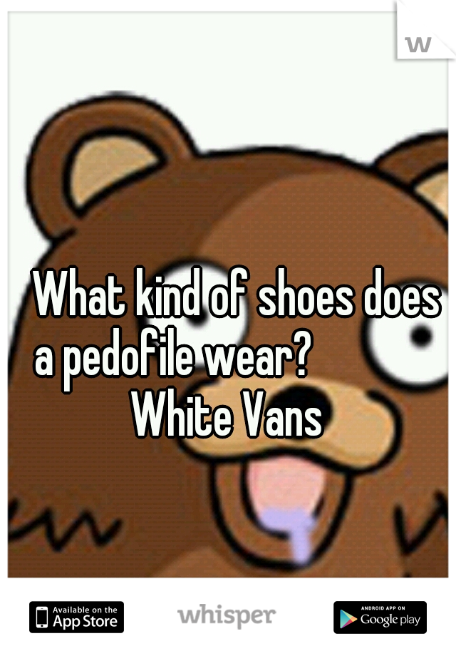    What kind of shoes does a pedofile wear?
          White Vans