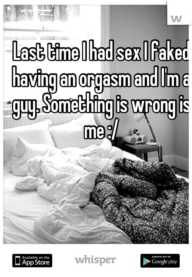 Last time I had sex I faked having an orgasm and I'm a guy. Something is wrong is me :/