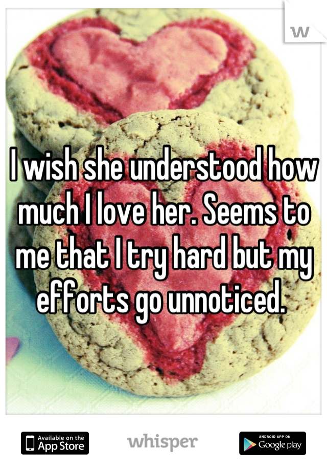 I wish she understood how much I love her. Seems to me that I try hard but my efforts go unnoticed. 
