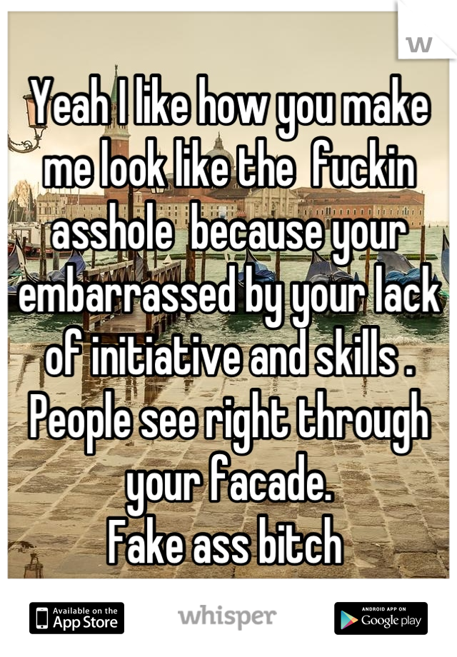 Yeah I like how you make me look like the  fuckin asshole  because your embarrassed by your lack of initiative and skills . People see right through your facade. 
Fake ass bitch 