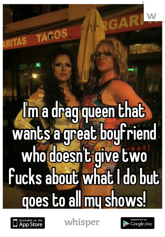 I'm a drag queen that wants a great boyfriend who doesn't give two fucks about what I do but goes to all my shows!