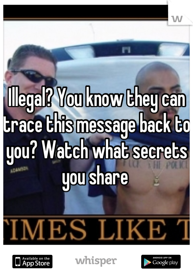 Illegal? You know they can trace this message back to you? Watch what secrets you share 