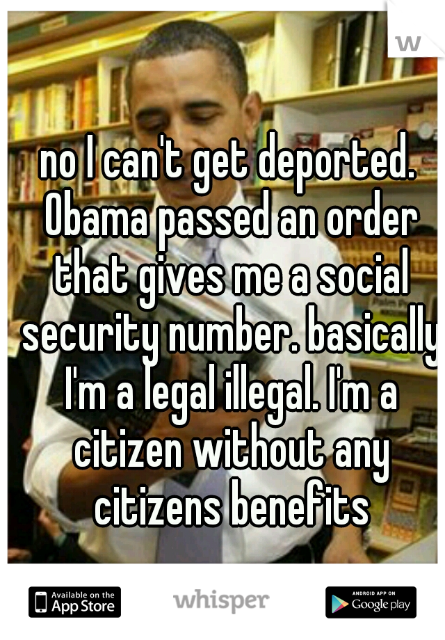 no I can't get deported. Obama passed an order that gives me a social security number. basically I'm a legal illegal. I'm a citizen without any citizens benefits