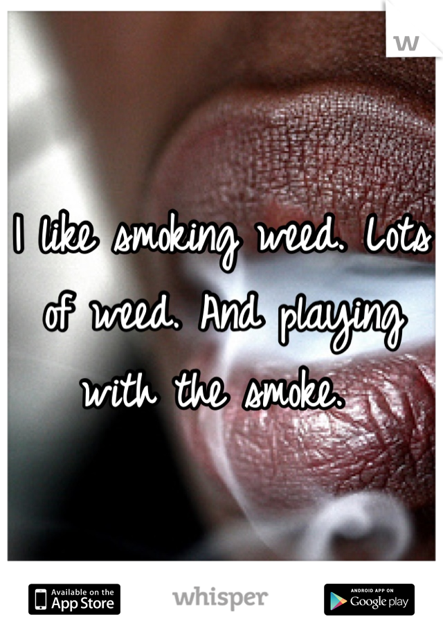 I like smoking weed. Lots of weed. And playing with the smoke. 