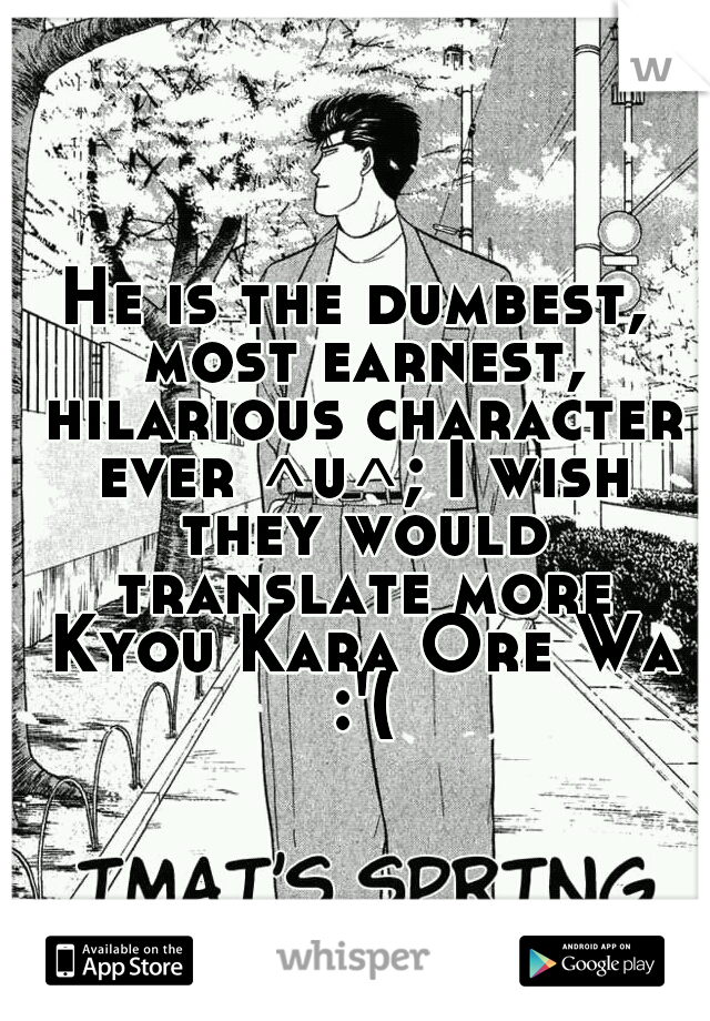 He is the dumbest, most earnest, hilarious character ever ^u^; I wish they would translate more Kyou Kara Ore Wa :'(