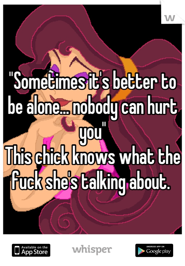 "Sometimes it's better to be alone… nobody can hurt you"
This chick knows what the fuck she's talking about. 