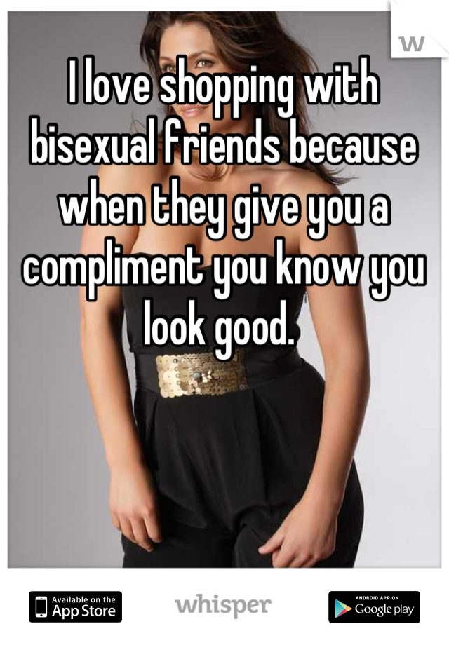 I love shopping with bisexual friends because when they give you a compliment you know you look good. 